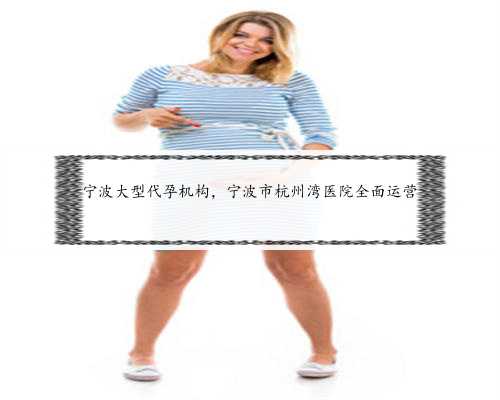 宁波大型代孕机构，宁波市杭州湾医院全面运营