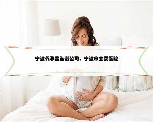 宁波代孕最靠谱公司，宁波市主要医院