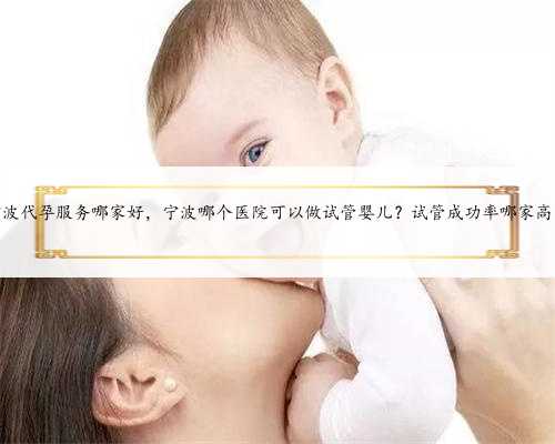 宁波代孕服务哪家好，宁波哪个医院可以做试管婴儿？试管成功率哪家高？