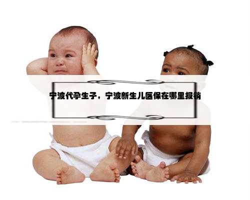 宁波代孕生子，宁波新生儿医保在哪里报销