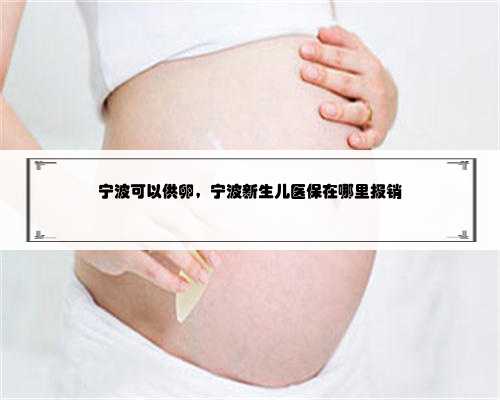 宁波可以供卵，宁波新生儿医保在哪里报销